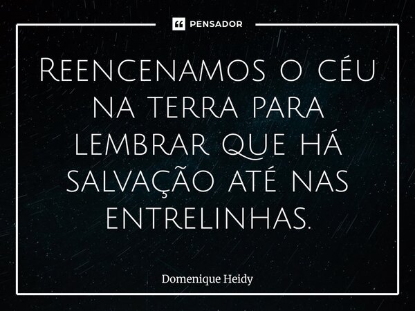 ⁠Reencenamos o céu na terra para lembrar que há salvação até nas entrelinhas.... Frase de Domenique Heidy.