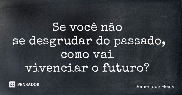 Se você não se desgrudar do passado, como vai vivenciar o futuro?... Frase de Domenique Heidy.