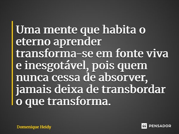 ⁠Uma mente que habita o eterno aprender transforma-se em fonte viva e inesgotável, pois quem nunca cessa de absorver, jamais deixa de transbordar o que transfor... Frase de Domenique Heidy.