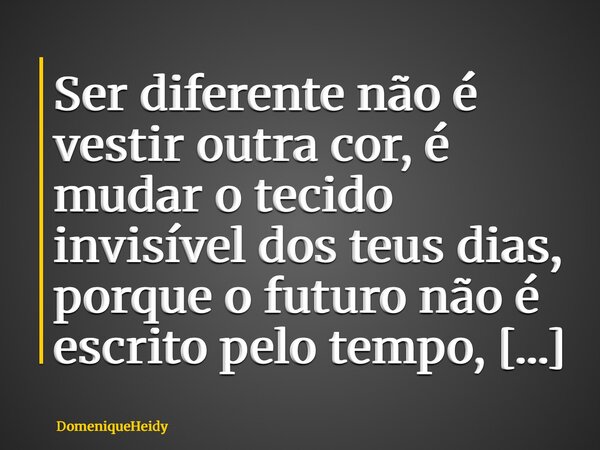 Ser diferente não é vestir outra cor, é mudar o tecido invisível dos teus dias, porque o futuro não é escrito pelo tempo, mas pelo que tens coragem de criar den... Frase de DomeniqueHeidy.