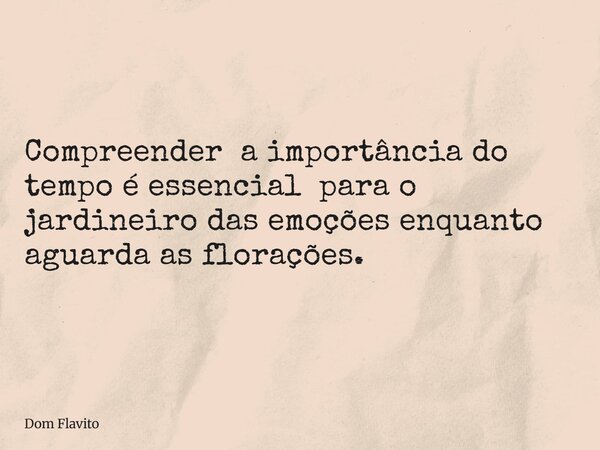 Compreender a importância do tempo é essencial para o jardineiro das emoções enquanto aguarda as florações.... Frase de Dom Flavito.