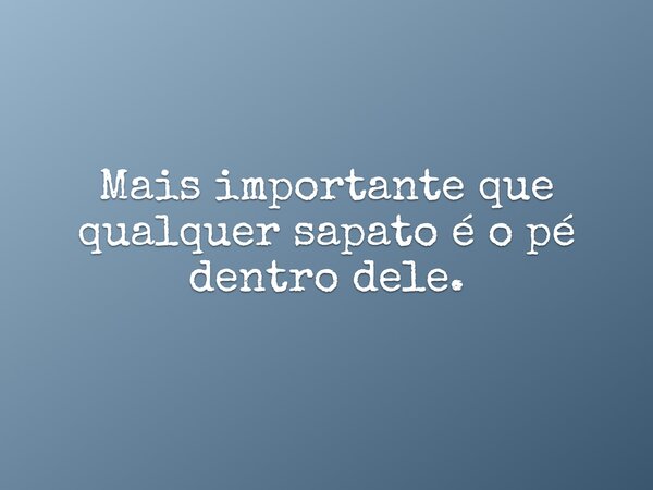 Mais importante que qualquer sapato é o pé dentro dele.... Frase de Dom Flavito.