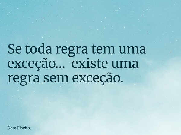 Se toda regra tem uma exceção… existe uma regra sem exceção.... Frase de Dom Flavito.