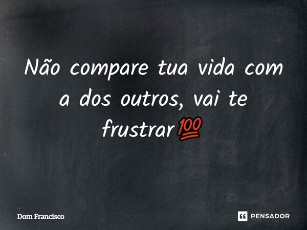 Não compare tua vida com dos outros "vai te frustrar⁠💯... Frase de Dom Francisco.