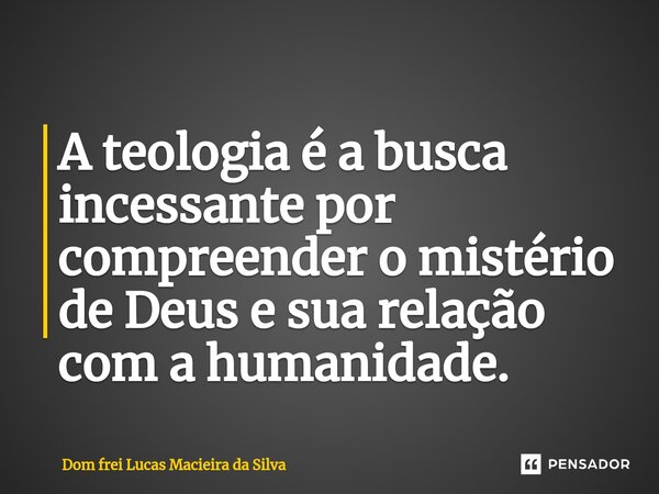 ⁠A teologia é a busca incessante por compreender o mistério de Deus e sua relação com a humanidade.... Frase de Dom frei Lucas Macieira da Silva.