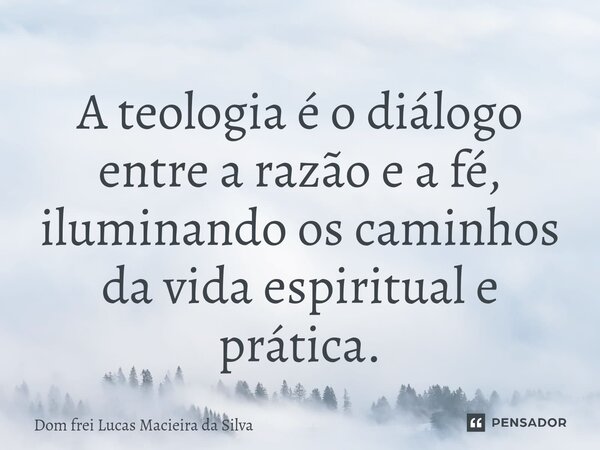 ⁠A teologia é o diálogo entre a razão e a fé, iluminando os caminhos da vida espiritual e prática.... Frase de Dom frei Lucas Macieira da Silva.