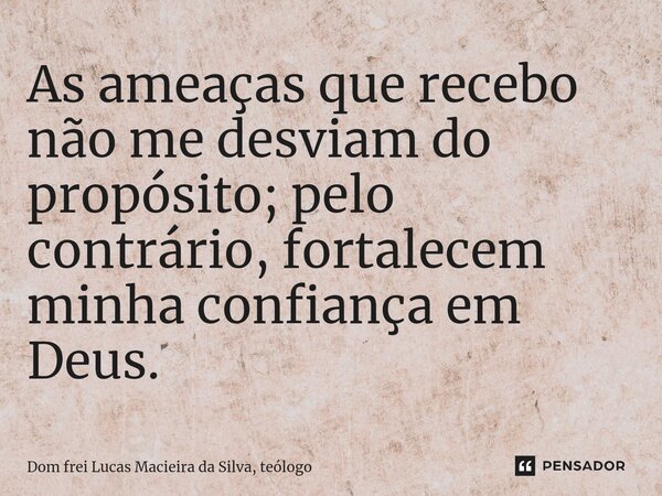 ⁠As ameaças que recebo não me desviam do propósito; pelo contrário, fortalecem minha confiança em Deus.... Frase de Dom frei Lucas Macieira da Silva, teólogo.