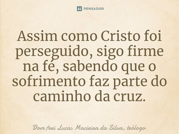 ⁠Assim como Cristo foi perseguido, sigo firme na fé, sabendo que o sofrimento faz parte do caminho da cruz.... Frase de Dom frei Lucas Macieira da Silva, teólogo.