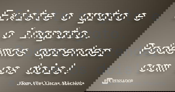 Existe o grato e o ingrato. Podemos aprender com os dois!... Frase de Dom Frei Lucas Macieira.