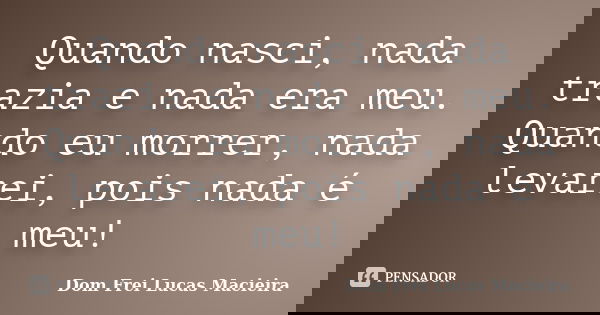 Quando nasci, nada trazia e nada era meu. Quando eu morrer, nada levarei, pois nada é meu!... Frase de Dom Frei Lucas Macieira.