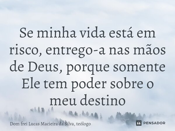 ⁠Se minha vida está em risco, entrego-a nas mãos de Deus, porque somente Ele tem poder sobre o meu destino... Frase de Dom frei Lucas Macieira da Silva, teólogo.