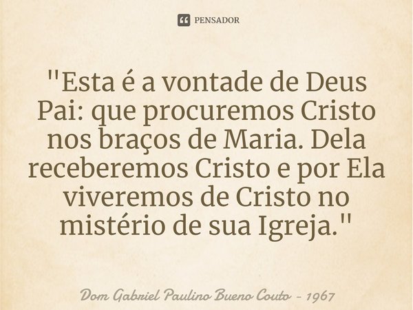 "Esta é a vontade de Deus Pai: que procuremos Cristo nos braços de Maria. Dela receberemos Cristo e por Ela viveremos de Cristo no mistério de sua Igreja.⁠... Frase de Dom Gabriel Paulino Bueno Couto - 1967.