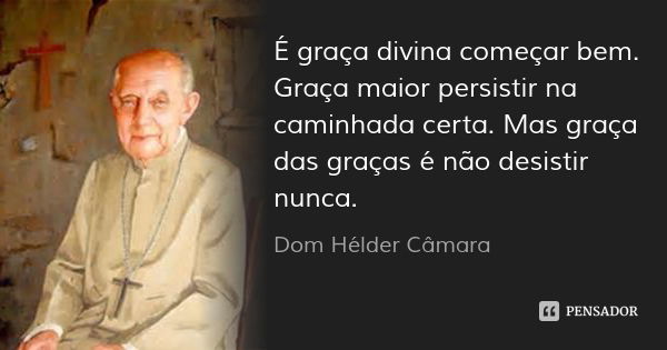 É graça divina começar bem. Graça maior persistir na caminhada certa. Mas graça das graças é não desistir nunca.... Frase de Dom Hélder Câmara.