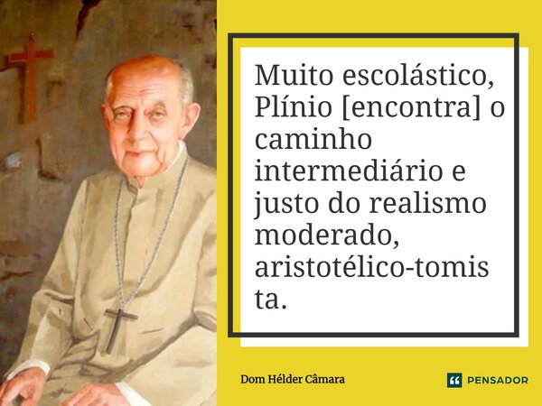 ⁠Muito escolástico, Plínio [encontra] o caminho intermediário e justo do realismo moderado, aristotélico-tomista.... Frase de Dom Hélder Câmara.