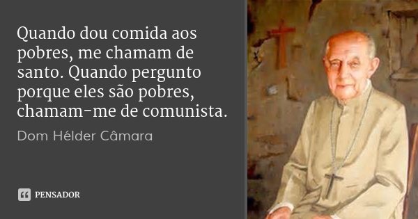Quando dou comida aos pobres, me chamam de santo. Quando pergunto porque eles são pobres, chamam-me de comunista.... Frase de Dom Hélder Câmara.