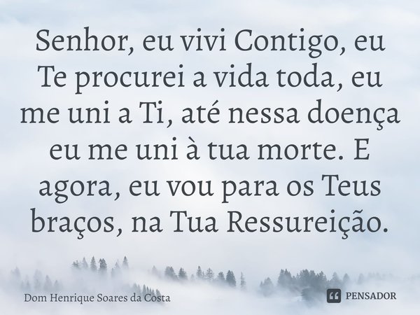 ⁠Senhor, eu vivi Contigo, eu Te procurei a vida toda, eu me uni a Ti, até nessa doença eu me uni à tua morte. E agora, eu vou para os Teus braços, na Tua Ressur... Frase de Dom Henrique Soares da Costa.