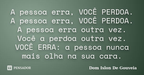 A pessoa erra, VOCÊ PERDOA. A pessoa erra, VOCÊ PERDOA. A pessoa erra outra vez. Você a perdoa outra vez. VOCÊ ERRA: a pessoa nunca mais olha na sua cara.... Frase de Dom Islon De Gouveia.