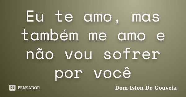 Eu te amo, mas também me amo e não vou sofrer por você... Frase de Dom Islon De Gouveia.