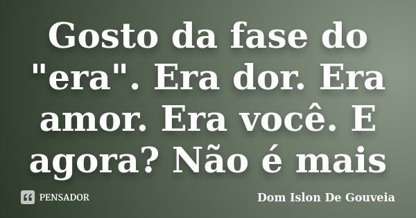 Gosto da fase do "era". Era dor. Era amor. Era você. E agora? Não é mais... Frase de Dom Islon De Gouveia.