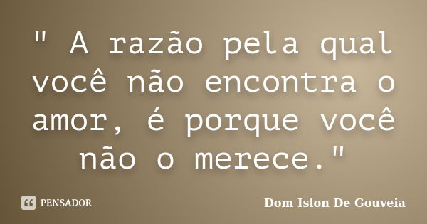 " A razão pela qual você não encontra o amor, é porque você não o merece."... Frase de Dom Islon De Gouveia.