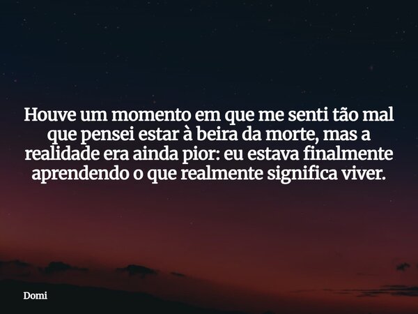 Houve um momento em que me senti tão mal que pensei estar à beira da morte, mas a realidade era ainda pior: eu estava finalmente aprendendo o que realmente sign... Frase de Domi.