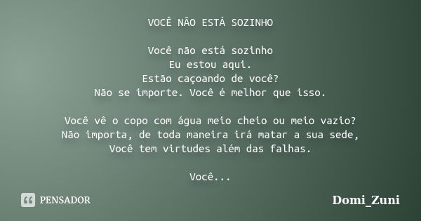 VOCÊ NÃO ESTÁ SOZINHO Você não está sozinho Eu estou aqui. Estão caçoando de você? Não se importe. Você é melhor que isso. Você vê o copo com água meio cheio ou... Frase de Domi_Zuni.