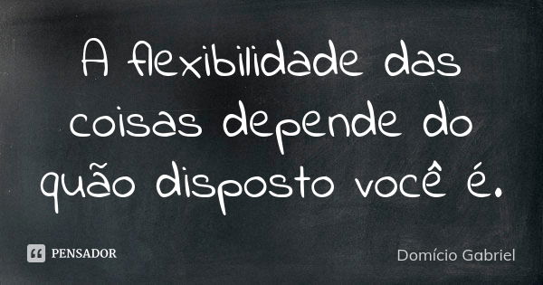 A flexibilidade das coisas depende do quão disposto você é.... Frase de Domício Gabriel.