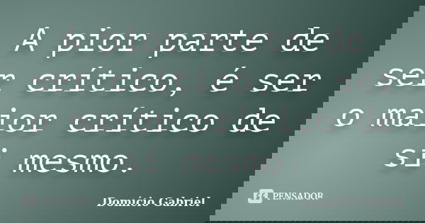 A pior parte de ser crítico, é ser o maior crítico de si mesmo.... Frase de Domício Gabriel.