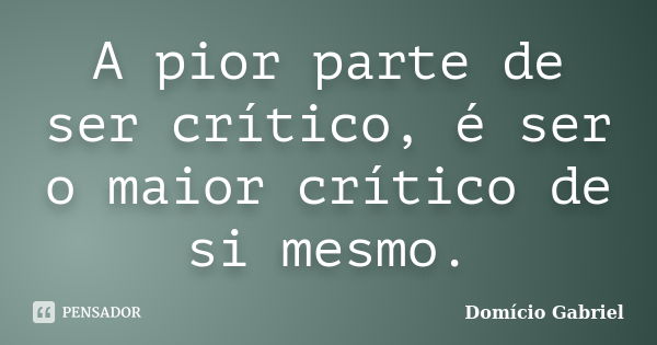 A pior parte de ser crítico, é ser o maior crítico de si mesmo.... Frase de Domício Gabriel.