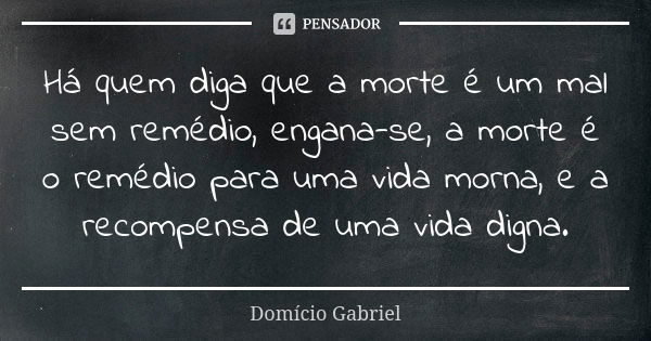 Há quem diga que a morte é um mal sem remédio, engana-se, a morte é o remédio para uma vida morna, e a recompensa de uma vida digna.... Frase de Domício Gabriel.