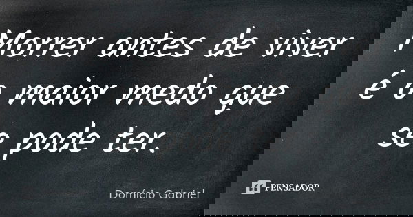 Morrer antes de viver é o maior medo que se pode ter.... Frase de Domício Gabriel.