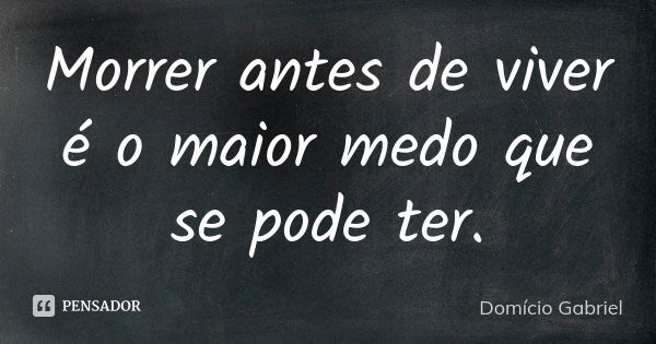 Morrer antes de viver é o maior medo que se pode ter.... Frase de Domício Gabriel.