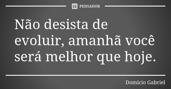 Não desista de evoluir, amanhã você será melhor que hoje.... Frase de Domício Gabriel.