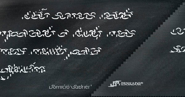 Não somos nada comparado a tudo, mas somos muito para alguém.... Frase de Domício Gabriel.