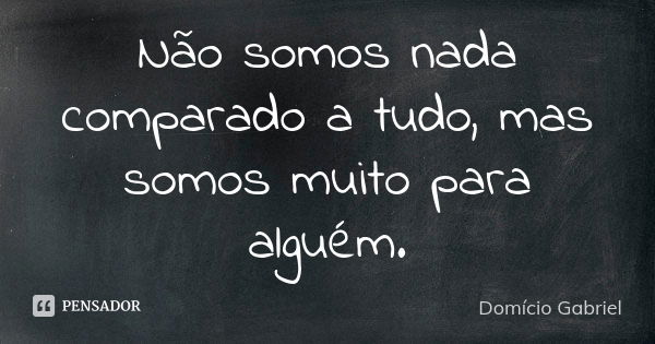 Não somos nada comparado a tudo, mas somos muito para alguém.... Frase de Domício Gabriel.