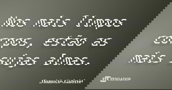 Nos mais limpos corpos, estão as mais sujas almas.... Frase de Domício Gabriel.