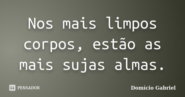 Nos mais limpos corpos, estão as mais sujas almas.... Frase de Domício Gabriel.