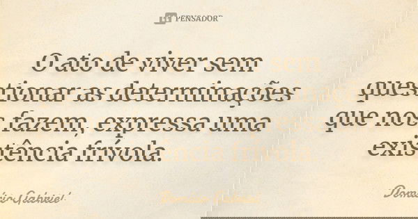 O ato de viver sem questionar as determinações que nos fazem, expressa uma existência frívola.... Frase de Domício Gabriel.