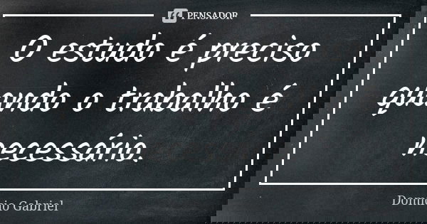O estudo é preciso quando o trabalho é necessário.... Frase de Domício Gabriel.