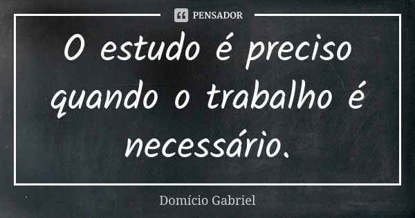 O estudo é preciso quando o trabalho é necessário.... Frase de Domício Gabriel.