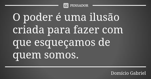 O poder é uma ilusão criada para fazer com que esqueçamos de quem somos.... Frase de Domício Gabriel.