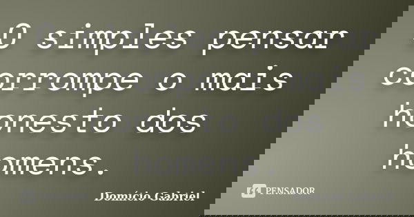 O simples pensar corrompe o mais honesto dos homens.... Frase de Domício Gabriel.