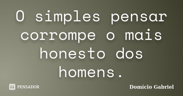 O simples pensar corrompe o mais honesto dos homens.... Frase de Domício Gabriel.