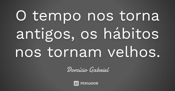 O tempo nos torna antigos, os hábitos nos tornam velhos.... Frase de Domício Gabriel.