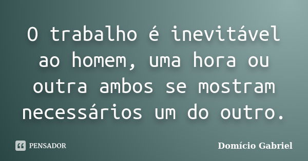 O trabalho é inevitável ao homem, uma hora ou outra ambos se mostram necessários um do outro.... Frase de Domício Gabriel.