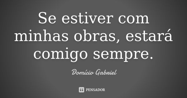 Se estiver com minhas obras, estará comigo sempre.... Frase de Domício Gabriel.