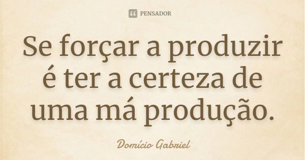 Se forçar a produzir é ter a certeza de uma má produção.... Frase de Domício Gabriel.