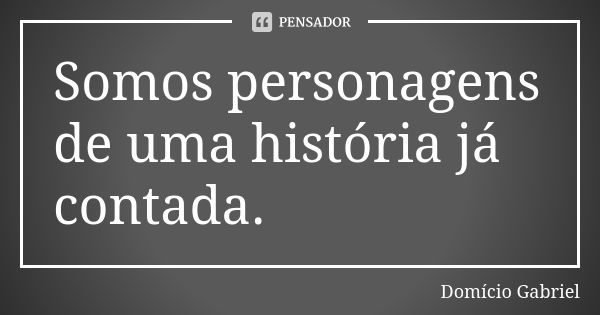 Somos personagens de uma história já contada.... Frase de Domício Gabriel.