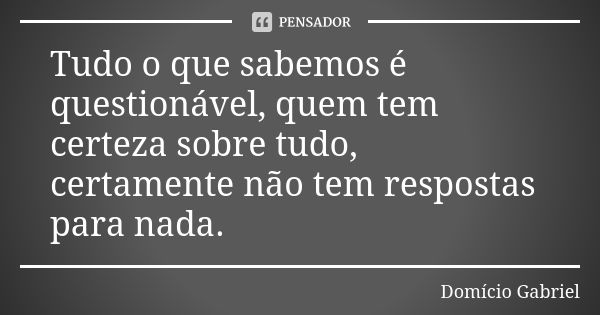 Tudo o que sabemos é questionável, quem tem certeza sobre tudo, certamente não tem respostas para nada.... Frase de Domício Gabriel.