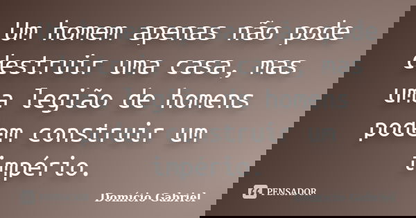 Um homem apenas não pode destruir uma casa, mas uma legião de homens podem construir um império.... Frase de Domício Gabriel.